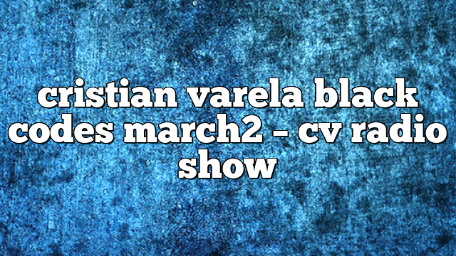 cristian varela black codes march2 – CV Radio Show