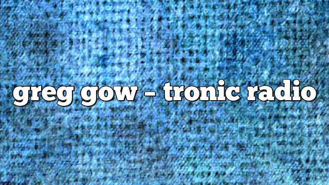 greg gow – Tronic Radio