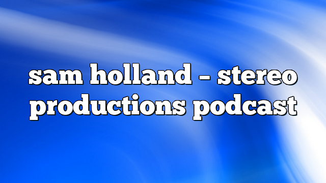 sam holland – Stereo Productions Podcast