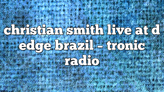 christian smith live at d edge brazil – Tronic Radio