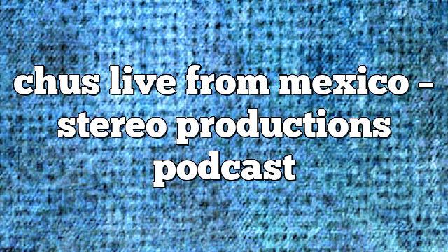chus live from mexico – Stereo Productions Podcast