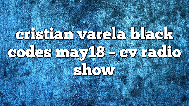 cristian varela black codes may18 – CV Radio Show