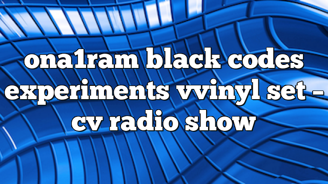 ona1ram black codes experiments vvinyl set – CV Radio Show