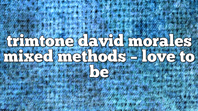 trimtone david morales mixed methods – Love to Be