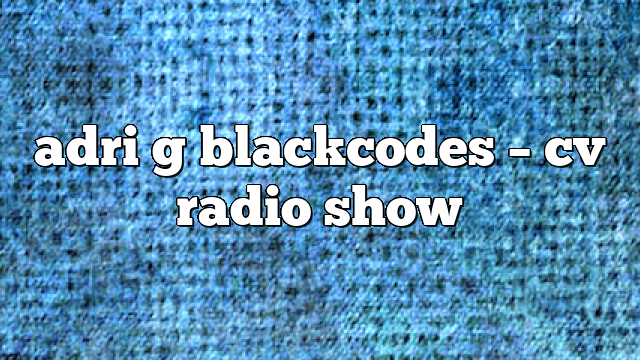 adri g blackcodes – CV Radio Show