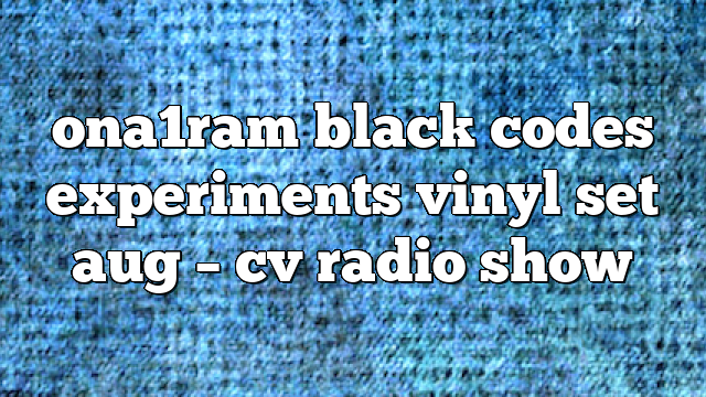 ona1ram black codes experiments vinyl set aug – CV Radio Show