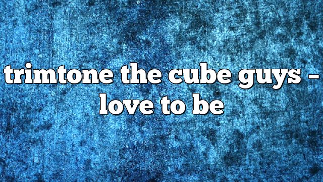 trimtone the cube guys – Love to Be