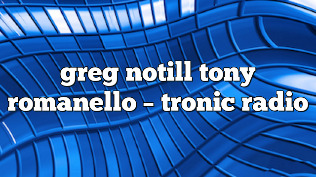 greg notill tony romanello – Tronic Radio