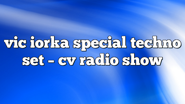 vic iorka special techno set – CV Radio Show
